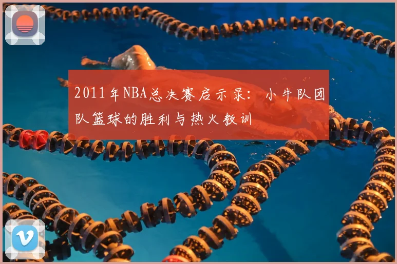 2011年NBA总决赛启示录:小牛队团队篮球的胜利与热火教训