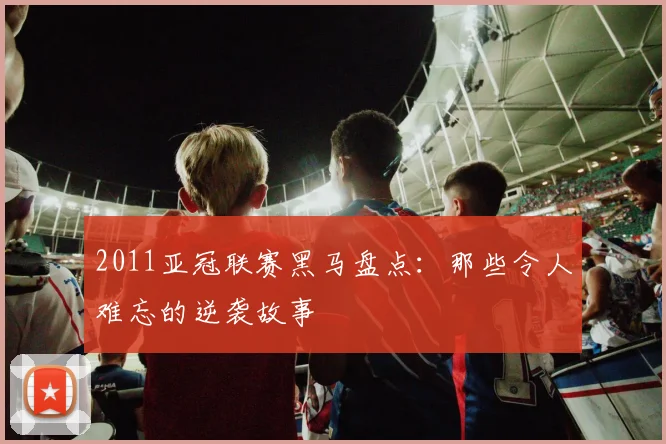 2011亚冠联赛黑马盘点:那些令人难忘的逆袭故事