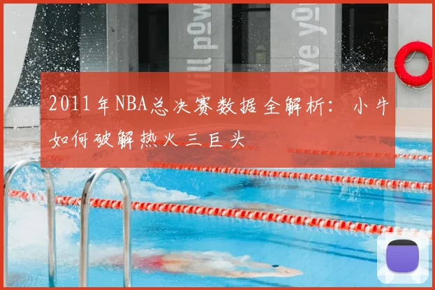 2011年NBA总决赛数据全解析:小牛如何破解热火三巨头