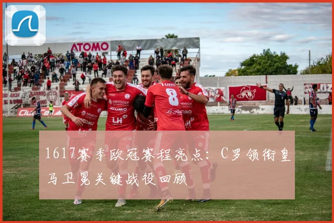 1617赛季欧冠赛程亮点:C罗领衔皇马卫冕关键战役回顾