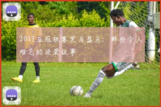 2011亚冠联赛黑马盘点:那些令人难忘的逆袭故事
