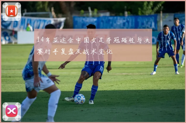 14年亚运会中国女足夺冠路径与决赛对手复盘及战术变化