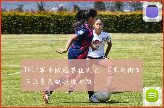 1617赛季欧冠赛程亮点:C罗领衔皇马卫冕关键战役回顾