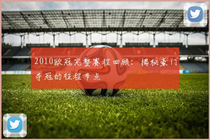 2010欧冠完整赛程回顾:揭秘豪门夺冠的征程节点