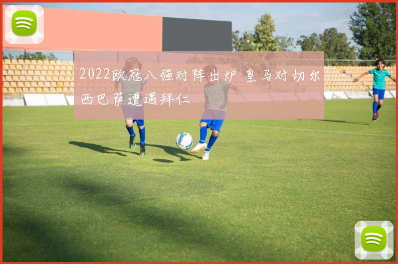 2022欧冠八强对阵出炉 皇马对切尔西巴萨遭遇拜仁