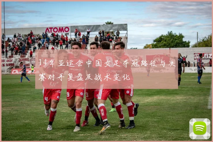 14年亚运会中国女足夺冠路径与决赛对手复盘及战术变化