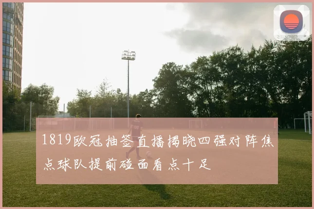 1819欧冠抽签直播揭晓四强对阵焦点球队提前碰面看点十足