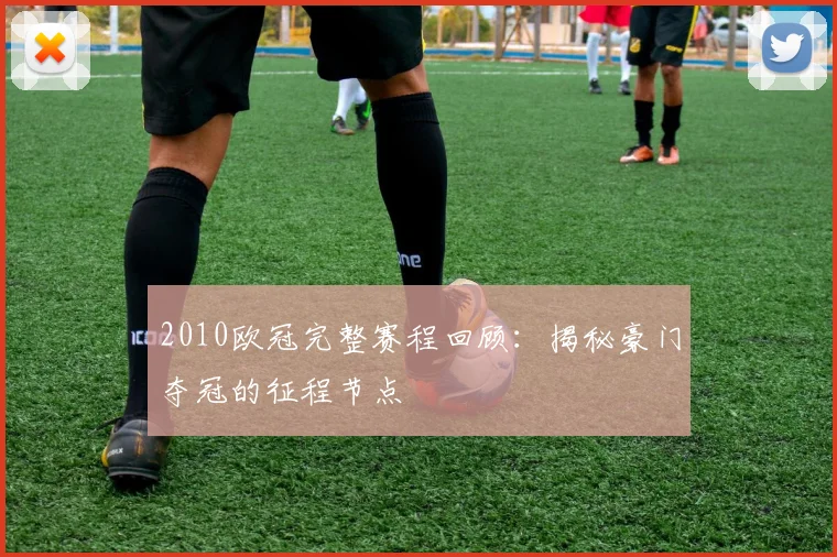 2010欧冠完整赛程回顾:揭秘豪门夺冠的征程节点