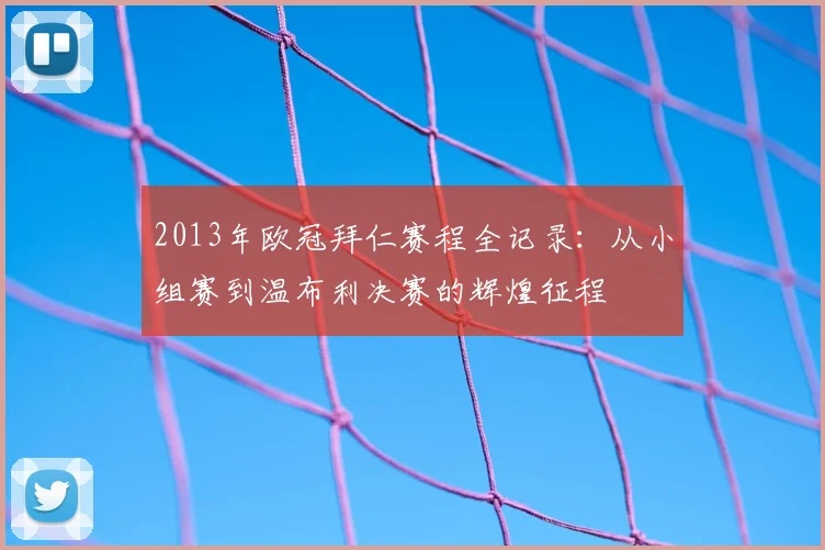 2013年欧冠拜仁赛程全记录：从小组赛到温布利决赛的辉煌征程