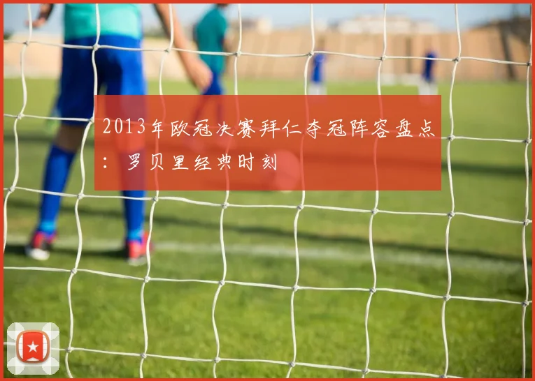 2013年欧冠决赛拜仁夺冠阵容盘点：罗贝里经典时刻