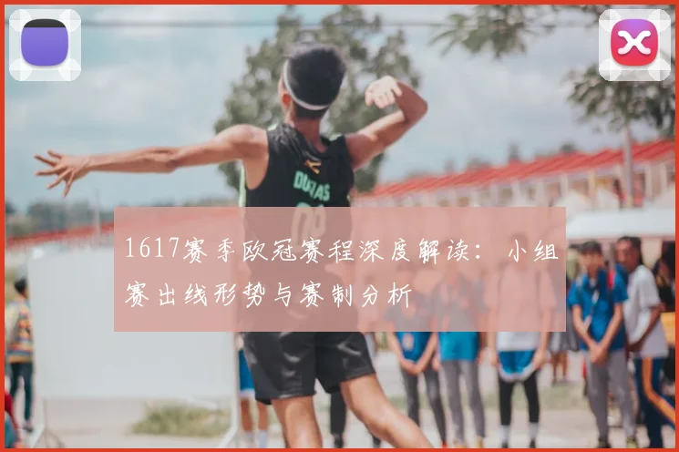 1617赛季欧冠赛程深度解读：小组赛出线形势与赛制分析