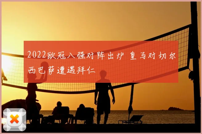 2022欧冠八强对阵出炉 皇马对切尔西巴萨遭遇拜仁