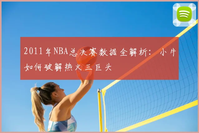 2011年NBA总决赛数据全解析:小牛如何破解热火三巨头