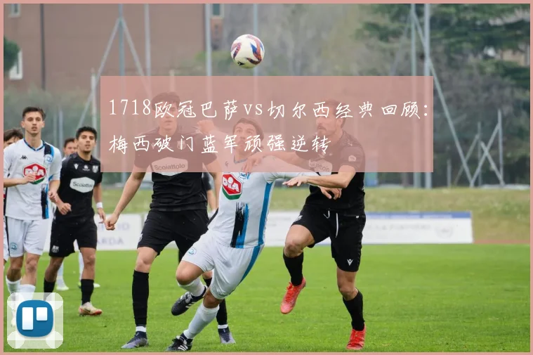 1718欧冠巴萨vs切尔西经典回顾:梅西破门蓝军顽强逆转