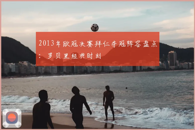 2013年欧冠决赛拜仁夺冠阵容盘点：罗贝里经典时刻