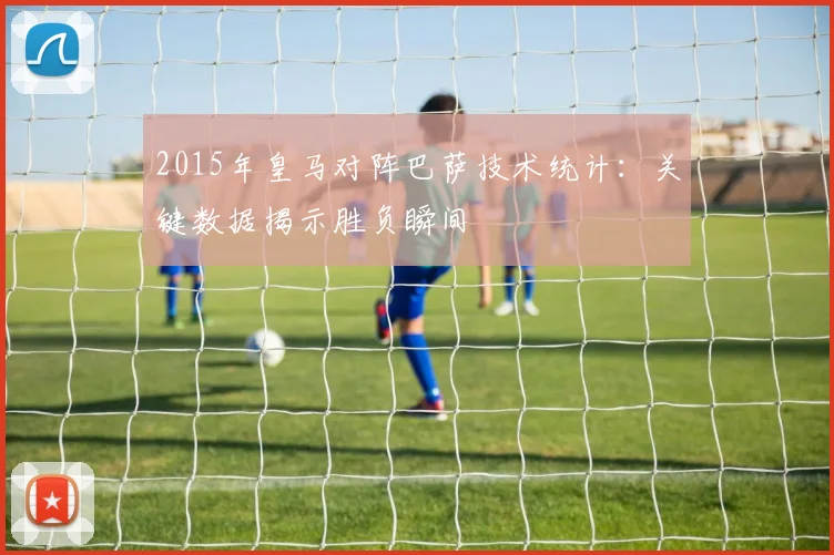 2015年皇马对阵巴萨技术统计：关键数据揭示胜负瞬间