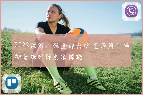 2022欧冠八强全部出炉 皇马拜仁领衔晋级对阵悬念揭晓